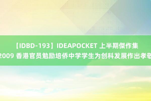 【IDBD-193】IDEAPOCKET 上半期傑作集2009 香港官员勉励培侨中学学生为创科发展作出孝敬