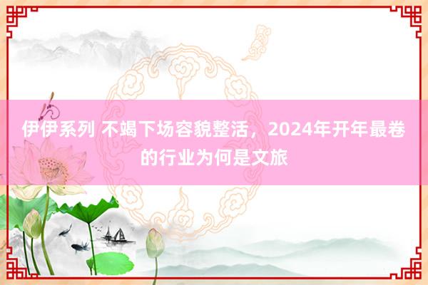 伊伊系列 不竭下场容貌整活，2024年开年最卷的行业为何是文旅