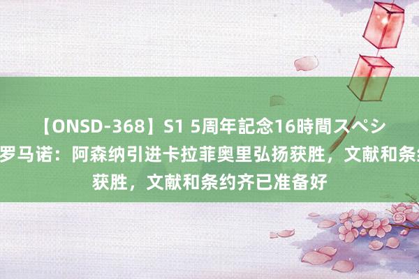 【ONSD-368】S1 5周年記念16時間スペシャル WHITE 罗马诺：阿森纳引进卡拉菲奥里弘扬获胜，文献和条约齐已准备好