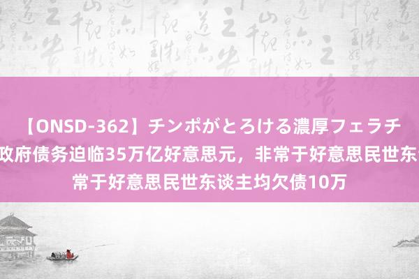 【ONSD-362】チンポがとろける濃厚フェラチオ4時間 好意思政府债务迫临35万亿好意思元，非常于好意思民世东谈主均欠债10万