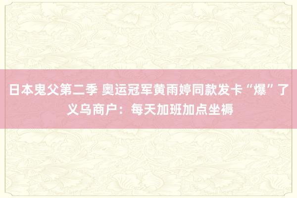 日本鬼父第二季 奥运冠军黄雨婷同款发卡“爆”了 义乌商户：每天加班加点坐褥