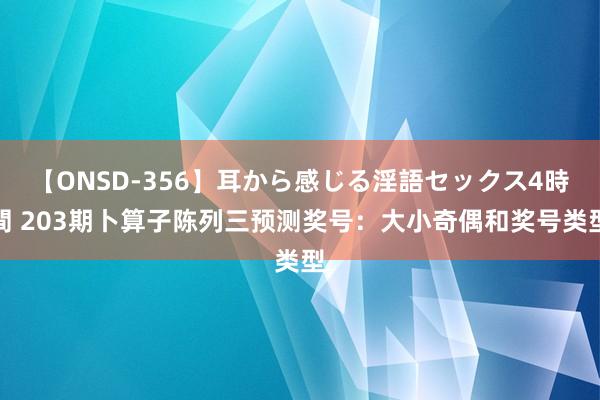 【ONSD-356】耳から感じる淫語セックス4時間 203期卜算子陈列三预测奖号：大小奇偶和奖号类型