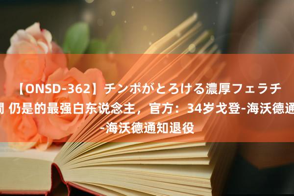 【ONSD-362】チンポがとろける濃厚フェラチオ4時間 仍是的最强白东说念主，官方：34岁戈登-海沃德通知退役