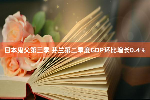 日本鬼父第三季 芬兰第二季度GDP环比增长0.4%