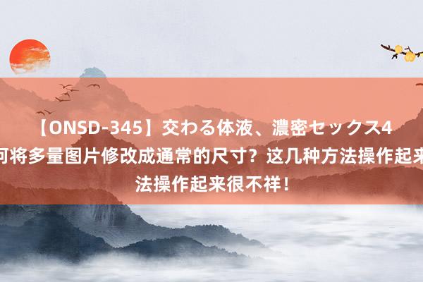 【ONSD-345】交わる体液、濃密セックス4時間 若何将多量图片修改成通常的尺寸？这几种方法操作起来很不祥！