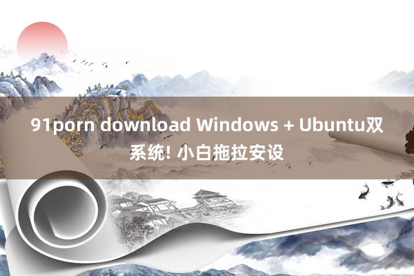 91porn download Windows + Ubuntu双系统! 小白拖拉安设