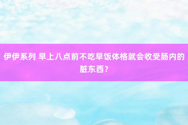 伊伊系列 早上八点前不吃早饭体格就会收受肠内的脏东西？