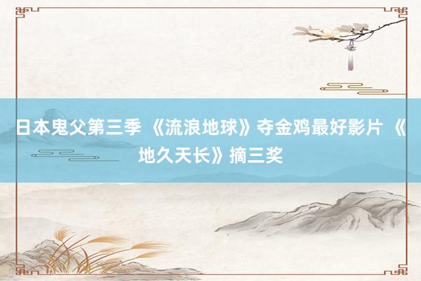 日本鬼父第三季 《流浪地球》夺金鸡最好影片 《地久天长》摘三奖