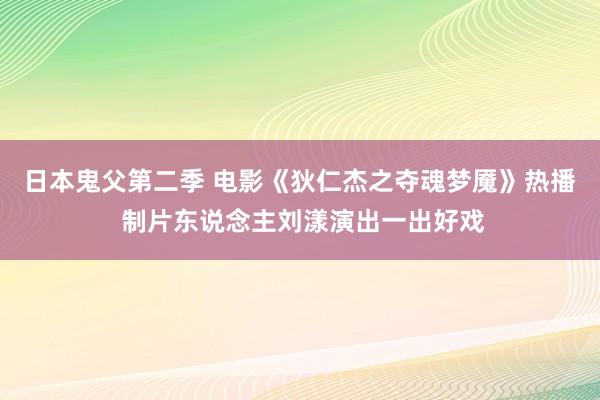 日本鬼父第二季 电影《狄仁杰之夺魂梦魇》热播 制片东说念主刘漾演出一出好戏