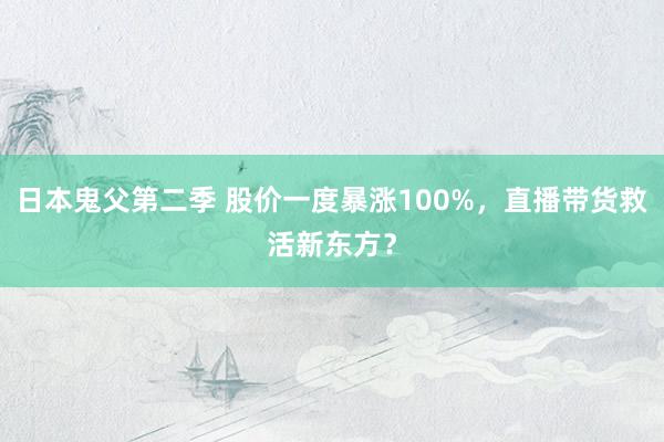 日本鬼父第二季 股价一度暴涨100%，直播带货救活新东方？