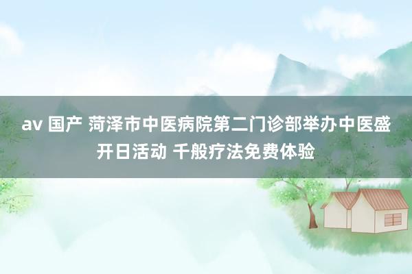 av 国产 菏泽市中医病院第二门诊部举办中医盛开日活动 千般疗法免费体验