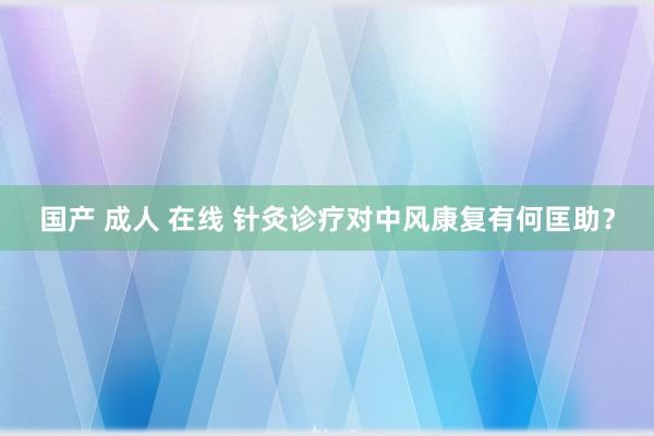 国产 成人 在线 针灸诊疗对中风康复有何匡助？