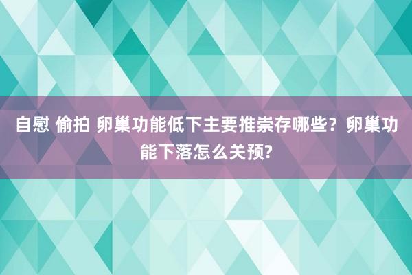 自慰 偷拍 卵巢功能低下主要推崇存哪些？卵巢功能下落怎么关预?