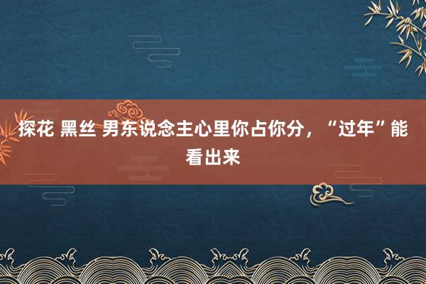 探花 黑丝 男东说念主心里你占你分，“过年”能看出来