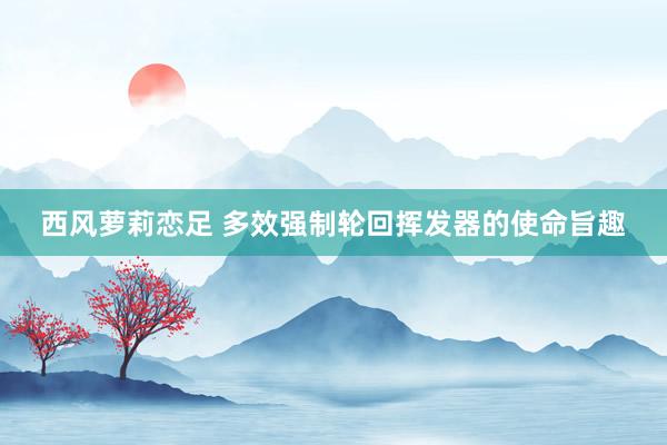 西风萝莉恋足 多效强制轮回挥发器的使命旨趣