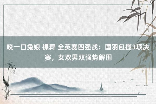 咬一口兔娘 裸舞 全英赛四强战：国羽包揽3项决赛，女双男双强势解围