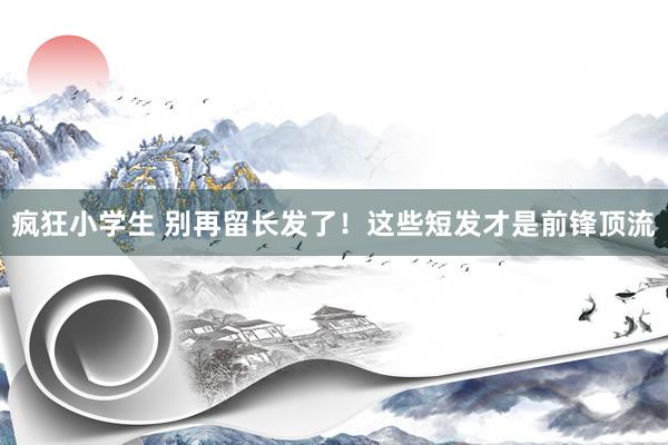 疯狂小学生 别再留长发了！这些短发才是前锋顶流