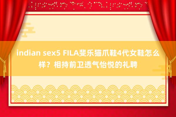 indian sex5 FILA斐乐猫爪鞋4代女鞋怎么样？相持前卫透气怡悦的礼聘