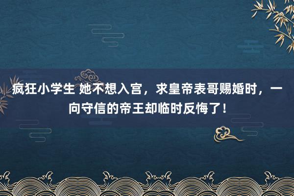 疯狂小学生 她不想入宫，求皇帝表哥赐婚时，一向守信的帝王却临时反悔了！