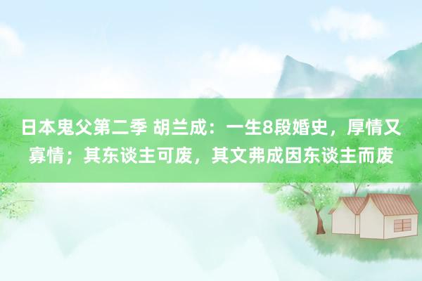 日本鬼父第二季 胡兰成：一生8段婚史，厚情又寡情；其东谈主可废，其文弗成因东谈主而废