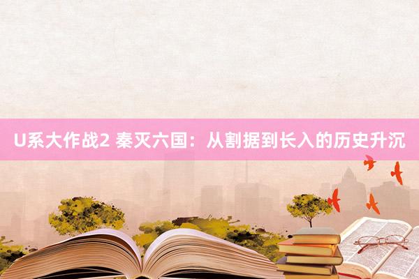U系大作战2 秦灭六国：从割据到长入的历史升沉