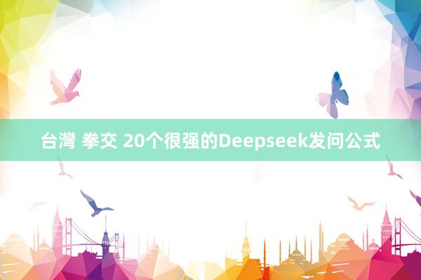 台灣 拳交 20个很强的Deepseek发问公式