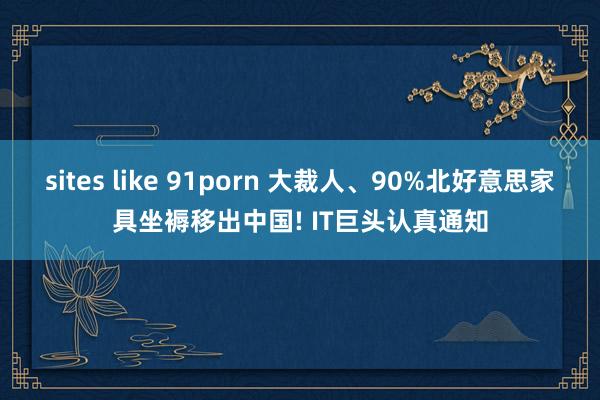sites like 91porn 大裁人、90%北好意思家具坐褥移出中国! IT巨头认真通知