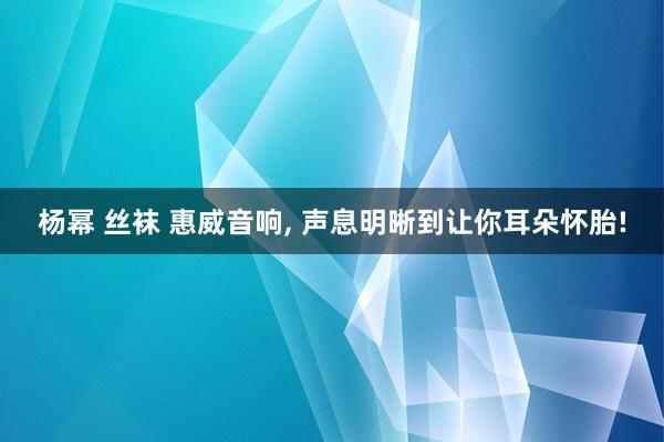 杨幂 丝袜 惠威音响， 声息明晰到让你耳朵怀胎!