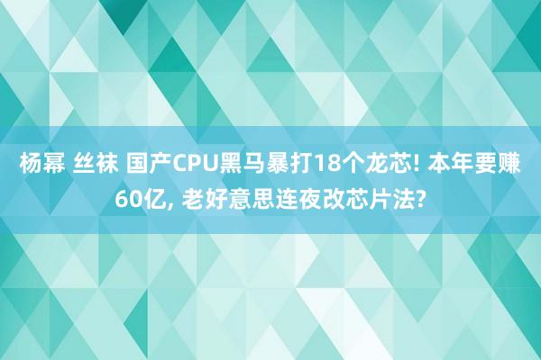 杨幂 丝袜 国产CPU黑马暴打18个龙芯! 本年要赚60亿， 老好意思连夜改芯片法?