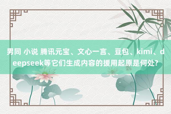 男同 小说 腾讯元宝、文心一言、豆包、kimi、deepseek等它们生成内容的援用起原是何处?