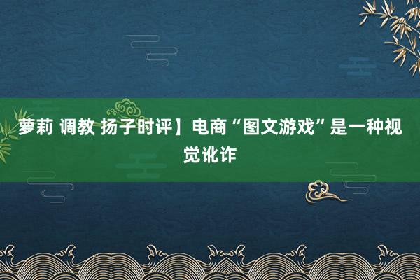 萝莉 调教 扬子时评】电商“图文游戏”是一种视觉讹诈