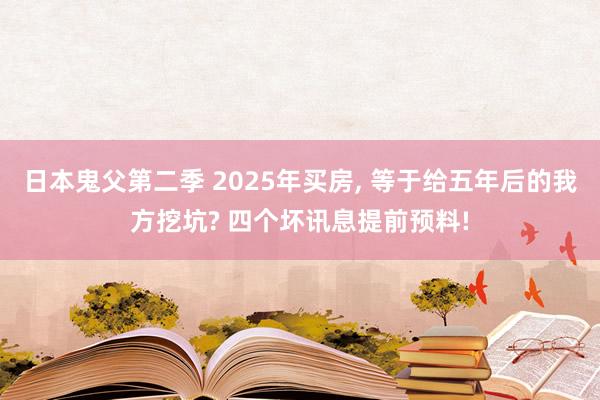 日本鬼父第二季 2025年买房， 等于给五年后的我方挖坑? 四个坏讯息提前预料!