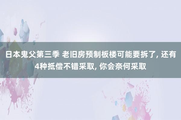日本鬼父第三季 老旧房预制板楼可能要拆了， 还有4种抵偿不错采取， 你会奈何采取