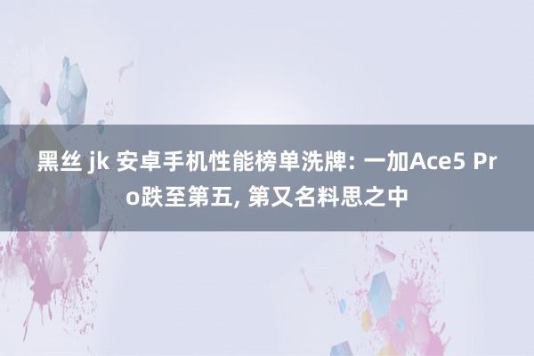 黑丝 jk 安卓手机性能榜单洗牌: 一加Ace5 Pro跌至第五， 第又名料思之中