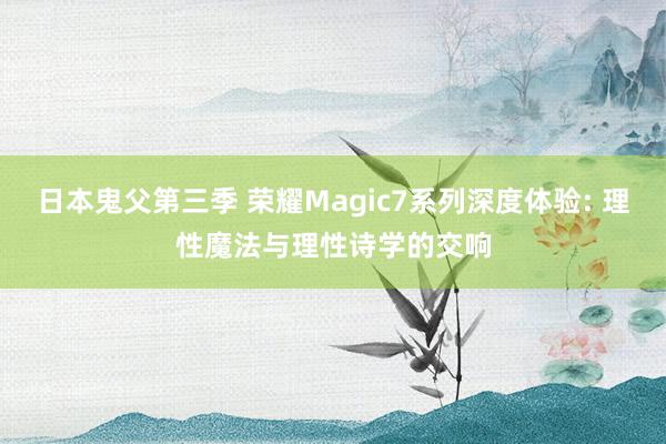 日本鬼父第三季 荣耀Magic7系列深度体验: 理性魔法与理性诗学的交响