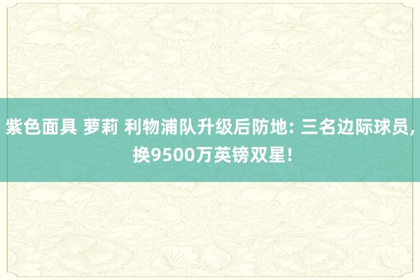 紫色面具 萝莉 利物浦队升级后防地: 三名边际球员， 换9500万英镑双星!