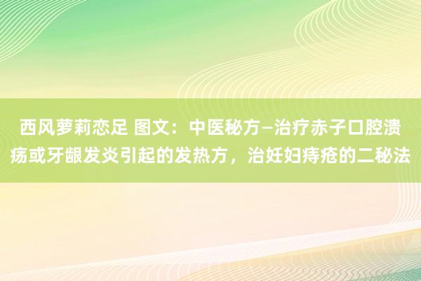 西风萝莉恋足 图文：中医秘方—治疗赤子口腔溃疡或牙龈发炎引起的发热方，治妊妇痔疮的二秘法
