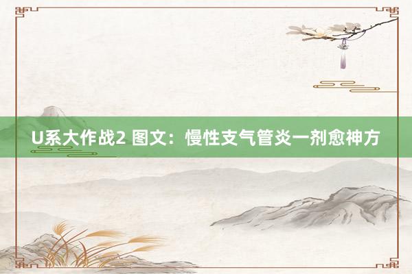 U系大作战2 图文：慢性支气管炎一剂愈神方