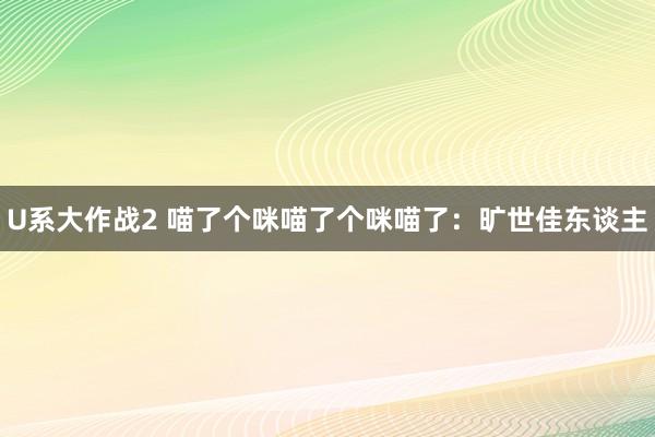 U系大作战2 喵了个咪喵了个咪喵了：旷世佳东谈主
