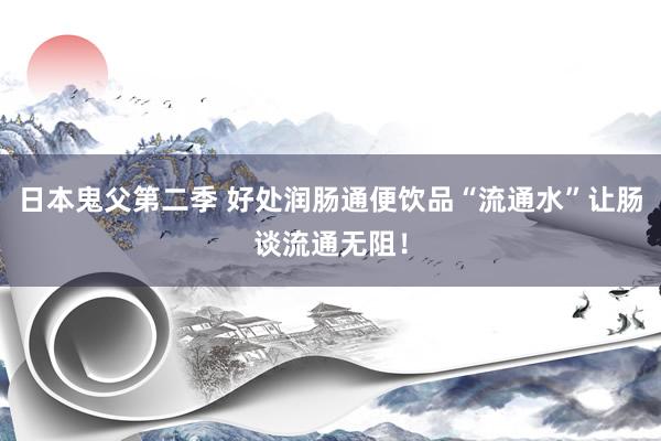 日本鬼父第二季 好处润肠通便饮品“流通水”让肠谈流通无阻！