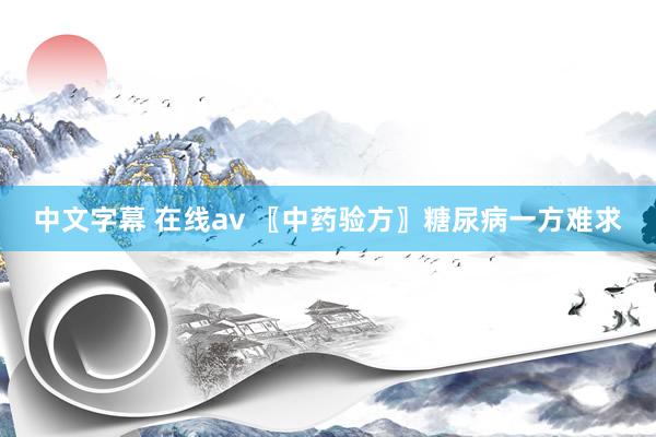 中文字幕 在线av 〖中药验方〗糖尿病一方难求