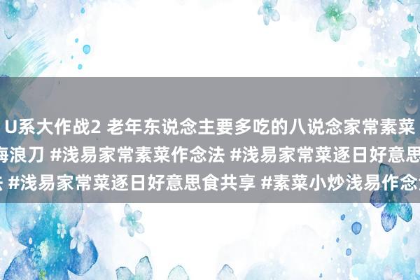 U系大作战2 老年东说念主要多吃的八说念家常素菜#干净饮食也要厚味 #海浪刀 #浅易家常素菜作念法 #浅易家常菜逐日好意思食共享 #素菜小炒浅易作念法