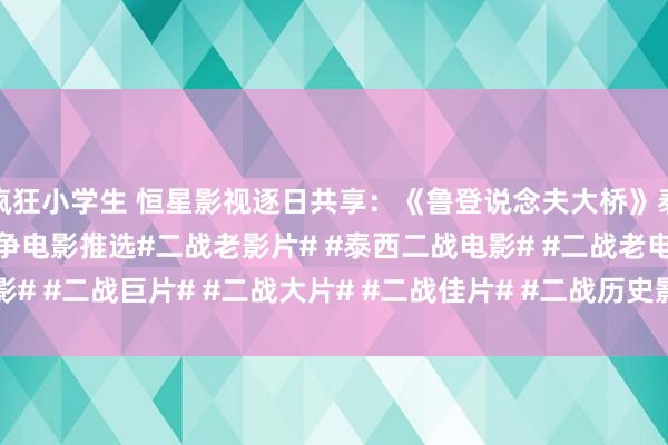 疯狂小学生 恒星影视逐日共享：《鲁登说念夫大桥》泰西焦躁刺应许作二战斗争电影推选#二战老影片# #泰西二战电影# #二战老电影# #二战巨片# #二战大片# #二战佳片# #二战历史影视# #二战二战电影# ...