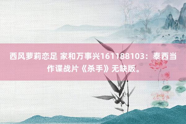 西风萝莉恋足 家和万事兴161188103：泰西当作谍战片《杀手》无缺版。