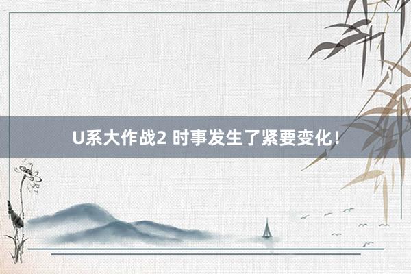 U系大作战2 时事发生了紧要变化！